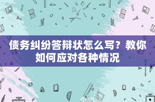 債務糾紛答辯狀怎么寫？教你如何應對各種情況