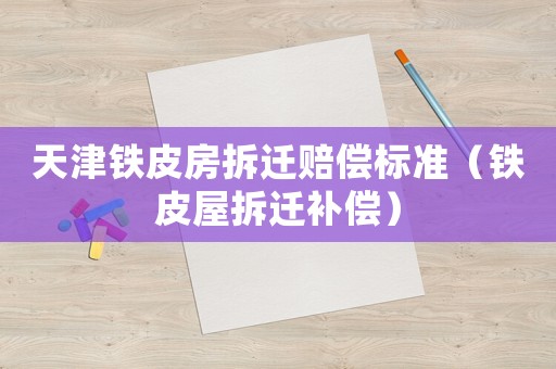 天津鐵皮房拆遷賠償標準（鐵皮屋拆遷補償）