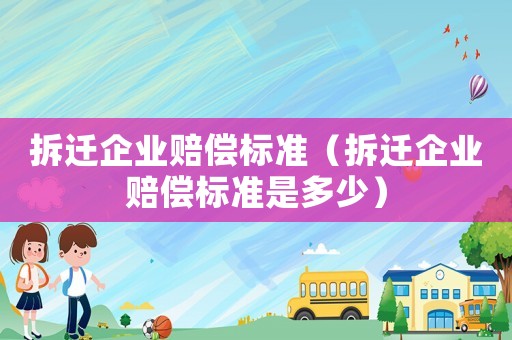 拆遷企業賠償標準（拆遷企業賠償標準是多少）