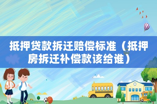 抵押貸款拆遷賠償標(biāo)準(zhǔn)（抵押房拆遷補(bǔ)償款該給誰）