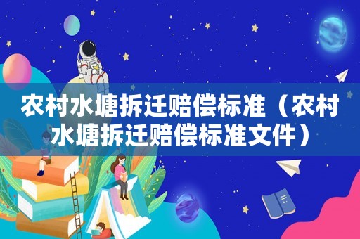農(nóng)村水塘拆遷賠償標(biāo)準(zhǔn)（農(nóng)村水塘拆遷賠償標(biāo)準(zhǔn)文件）