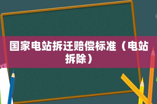 國家電站拆遷賠償標準（電站拆除）