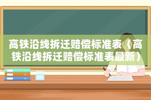 高鐵沿線拆遷賠償標(biāo)準(zhǔn)表（高鐵沿線拆遷賠償標(biāo)準(zhǔn)表最新）