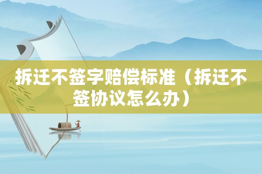 拆遷不簽字賠償標準（拆遷不簽協議怎么辦）