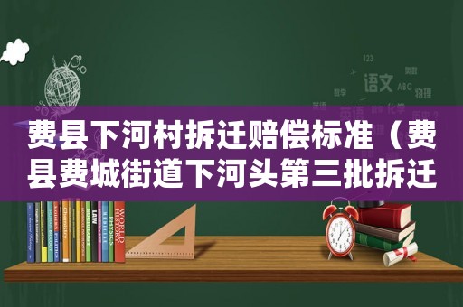 費縣下河村拆遷賠償標準（費縣費城街道下河頭第三批拆遷）