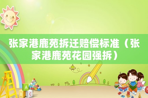 張家港鹿苑拆遷賠償標準（張家港鹿苑花園強拆）