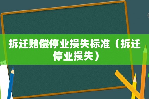 拆遷賠償停業損失標準（拆遷 停業損失）