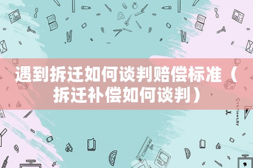 遇到拆遷如何談判賠償標準（拆遷補償如何談判）