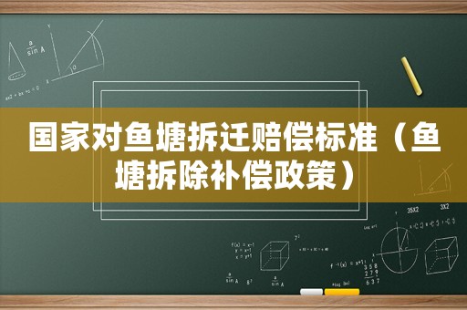 國家對魚塘拆遷賠償標準（魚塘拆除補償政策）