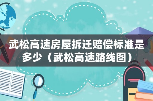 武松高速房屋拆遷賠償標準是多少（武松高速路線圖）