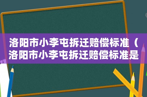 洛陽市小李屯拆遷賠償標(biāo)準(zhǔn)（洛陽市小李屯拆遷賠償標(biāo)準(zhǔn)是多少）