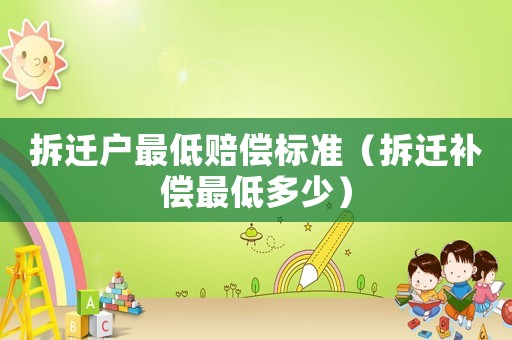 拆遷戶最低賠償標準（拆遷補償最低多少）