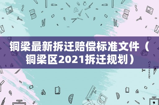 銅梁最新拆遷賠償標準文件（銅梁區2021拆遷規劃）