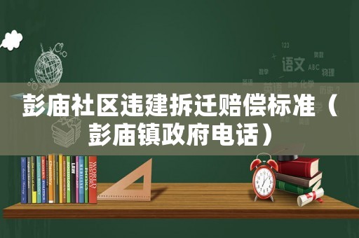 彭廟社區(qū)違建拆遷賠償標準（彭廟鎮(zhèn)政府電話）
