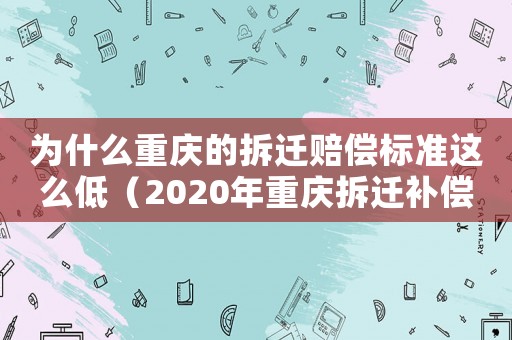 為什么重慶的拆遷賠償標準這么低（2020年重慶拆遷補償標準文件）