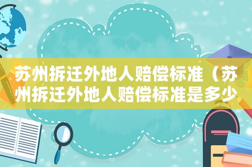 蘇州拆遷外地人賠償標準（蘇州拆遷外地人賠償標準是多少）