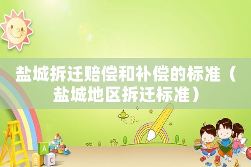 鹽城拆遷賠償和補償的標準（鹽城地區拆遷標準）