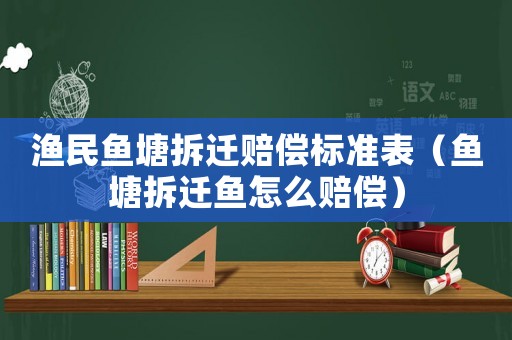 漁民魚塘拆遷賠償標準表（魚塘拆遷魚怎么賠償）