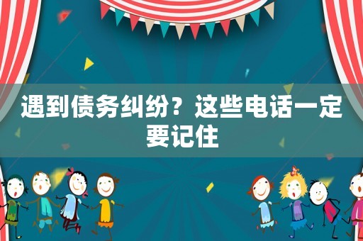 遇到債務(wù)糾紛？這些電話一定要記住