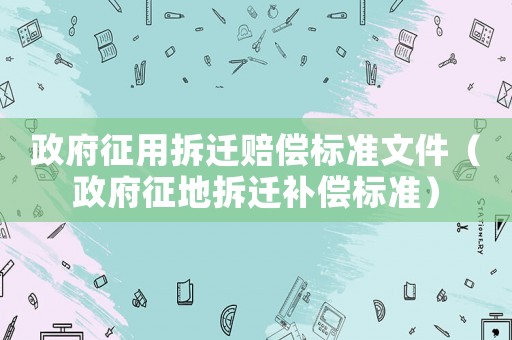 政府征用拆遷賠償標準文件（政府征地拆遷補償標準）