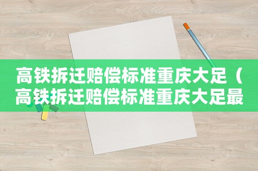 高鐵拆遷賠償標準重慶大足（高鐵拆遷賠償標準重慶大足最新）