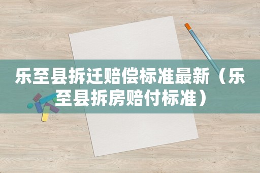 樂(lè)至縣拆遷賠償標(biāo)準(zhǔn)最新（樂(lè)至縣拆房賠付標(biāo)準(zhǔn)）