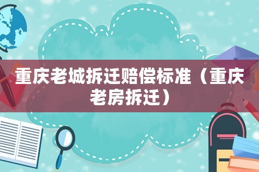 重慶老城拆遷賠償標準（重慶老房拆遷）