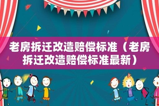 老房拆遷改造賠償標準（老房拆遷改造賠償標準最新）