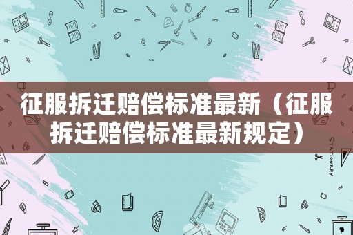 征服拆遷賠償標準最新（征服拆遷賠償標準最新規定）