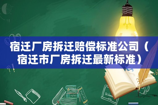 宿遷廠房拆遷賠償標準公司（宿遷市廠房拆遷最新標準）