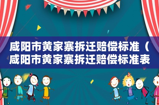 咸陽市黃家寨拆遷賠償標(biāo)準(zhǔn)（咸陽市黃家寨拆遷賠償標(biāo)準(zhǔn)表）