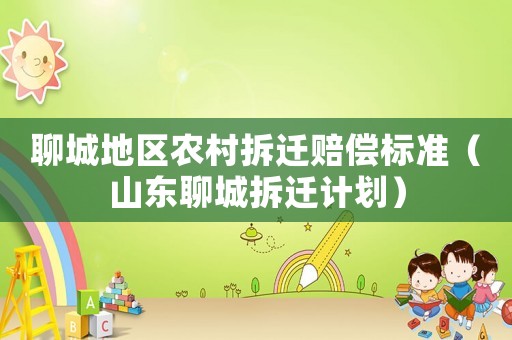 聊城地區農村拆遷賠償標準（山東聊城拆遷計劃）