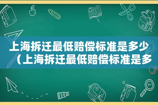 上海拆遷最低賠償標(biāo)準(zhǔn)是多少（上海拆遷最低賠償標(biāo)準(zhǔn)是多少錢）