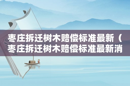 棗莊拆遷樹木賠償標準最新（棗莊拆遷樹木賠償標準最新消息）