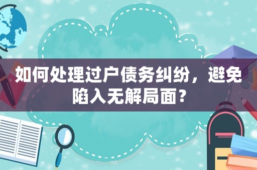如何處理過戶債務糾紛，避免陷入無解局面？