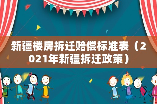 新疆樓房拆遷賠償標(biāo)準(zhǔn)表（2021年新疆拆遷政策）
