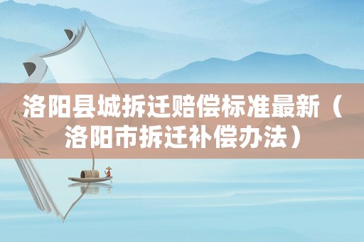 洛陽縣城拆遷賠償標準最新（洛陽市拆遷補償辦法）