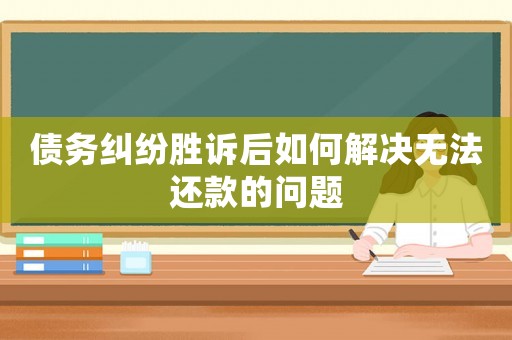 債務(wù)糾紛勝訴后如何解決無(wú)法還款的問(wèn)題