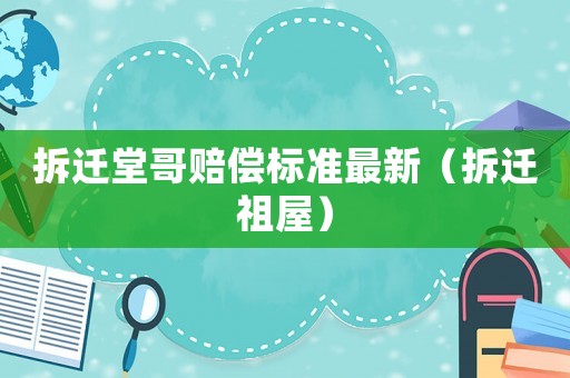 拆遷堂哥賠償標準最新（拆遷祖屋）