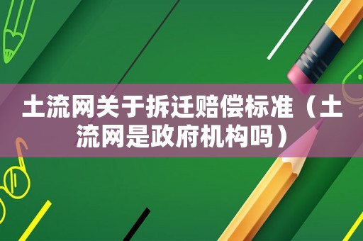 土流網關于拆遷賠償標準（土流網是政府機構嗎）