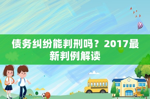 債務糾紛能判刑嗎？2017最新判例解讀