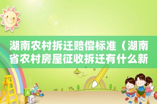 湖南農村拆遷賠償標準（湖南省農村房屋征收拆遷有什么新規(guī)定嗎）