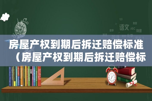 房屋產權到期后拆遷賠償標準（房屋產權到期后拆遷賠償標準怎么算）