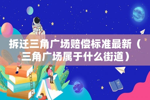 拆遷三角廣場賠償標準最新（三角廣場屬于什么街道）
