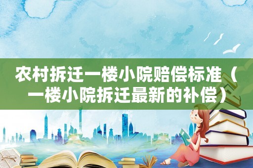 農村拆遷一樓小院賠償標準（一樓小院拆遷最新的補償）