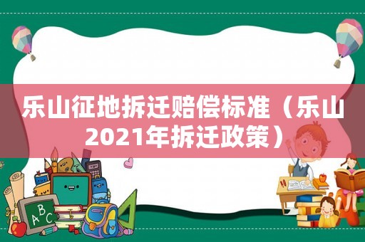 樂山征地拆遷賠償標準（樂山2021年拆遷政策）