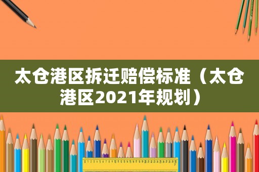 太倉港區拆遷賠償標準（太倉港區2021年規劃）