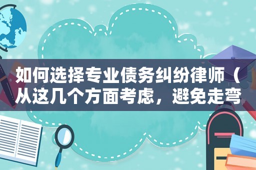 如何選擇專業債務糾紛律師（從這幾個方面考慮，避免走彎路）