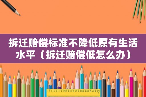 拆遷賠償標準不降低原有生活水平（拆遷賠償低怎么辦）