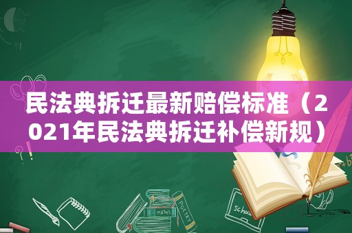 民法典拆遷最新賠償標準（2021年民法典拆遷補償新規(guī)）